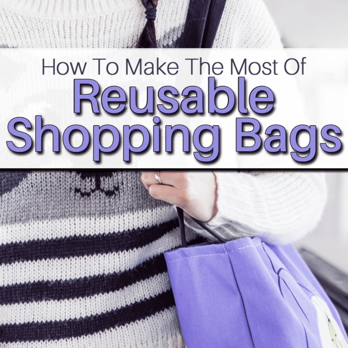 Person holding a purple reusable shopping bag; text over image reads, “How To Make The Most Of Reusable Shopping Bags—simple tips for getting the most out of your reusable shopping bags.”.