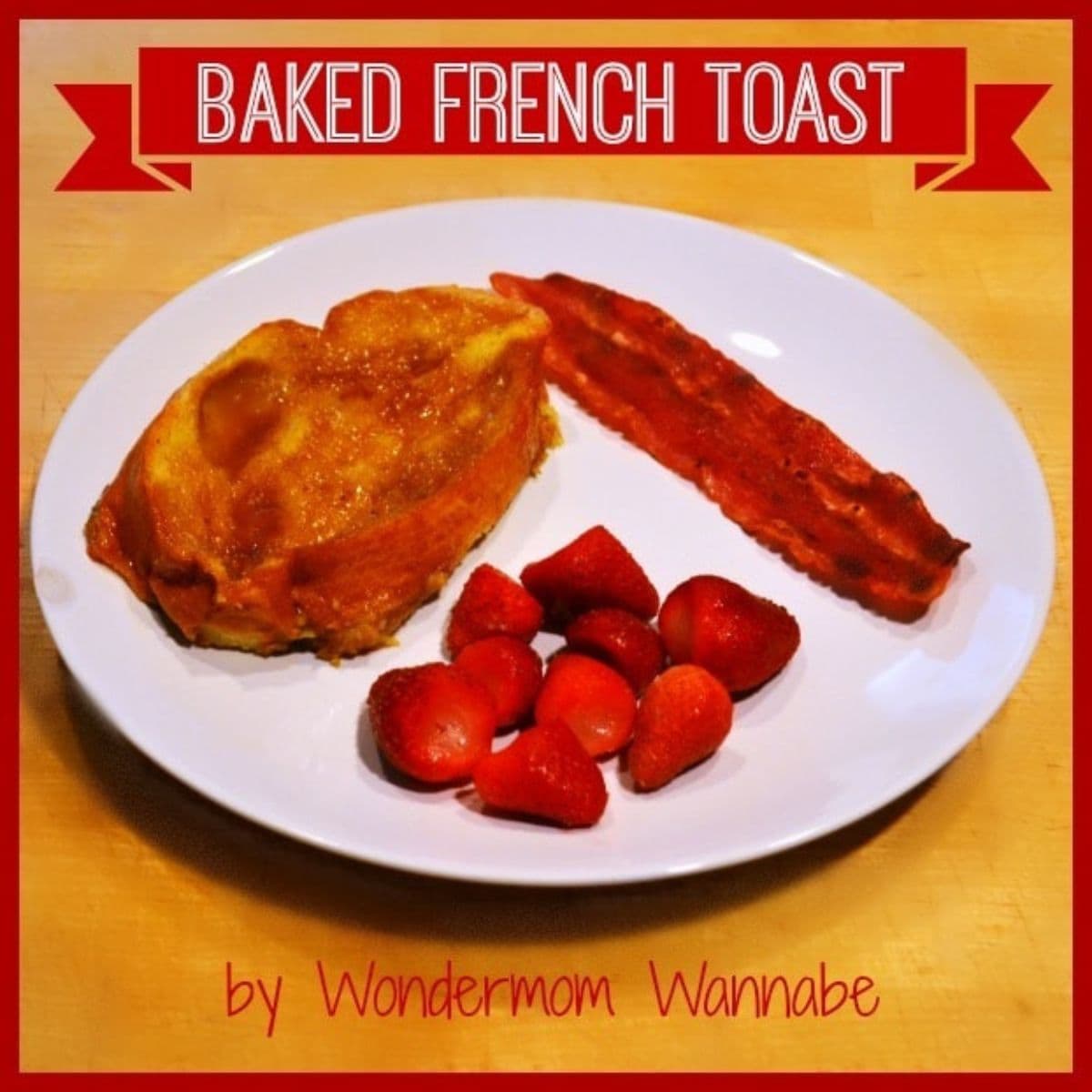 A plate with a slice of baked French toast, two crispy strips of bacon, and fresh strawberries. Text reads "Baked French Toast by Wondermom Wannabe." Enjoy this delightful baked French toast breakfast!.