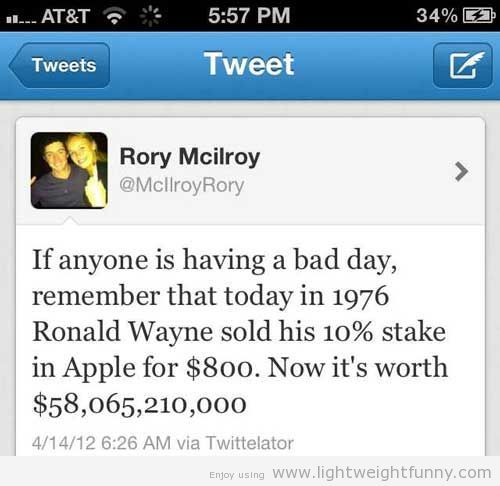 a screen shot of a tweet saying If anyone is having a bad day, remember that today in 1976 Ronald Wayne sold his 10% stake in Apple for $800. Now it's worth $58,065,210,000
