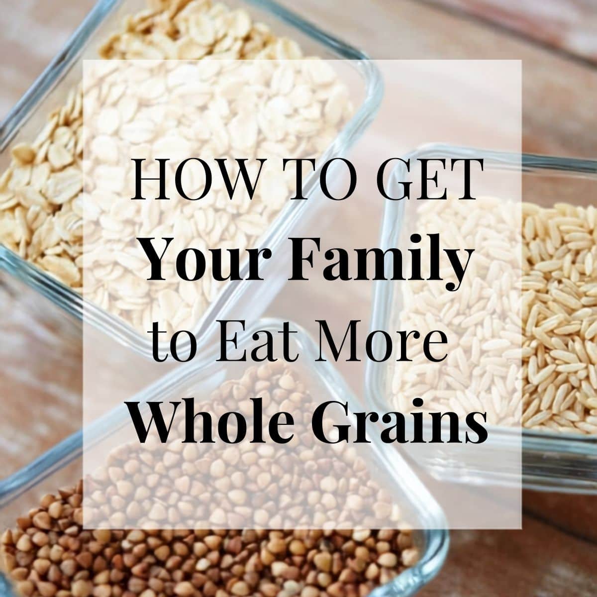 Glass containers filled with various whole grains sit on a wooden surface. Text overlay reads, "HOW TO GET Your Family to Eat More Whole Grains and enjoy healthier meals together.