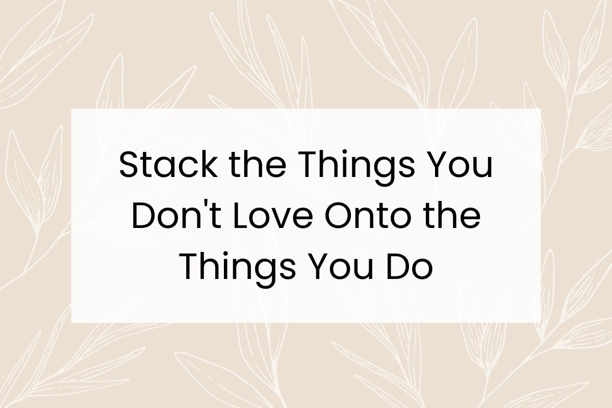 A white box with black text reads, "Stack the Things You Don’t Love Onto the Things You Do."