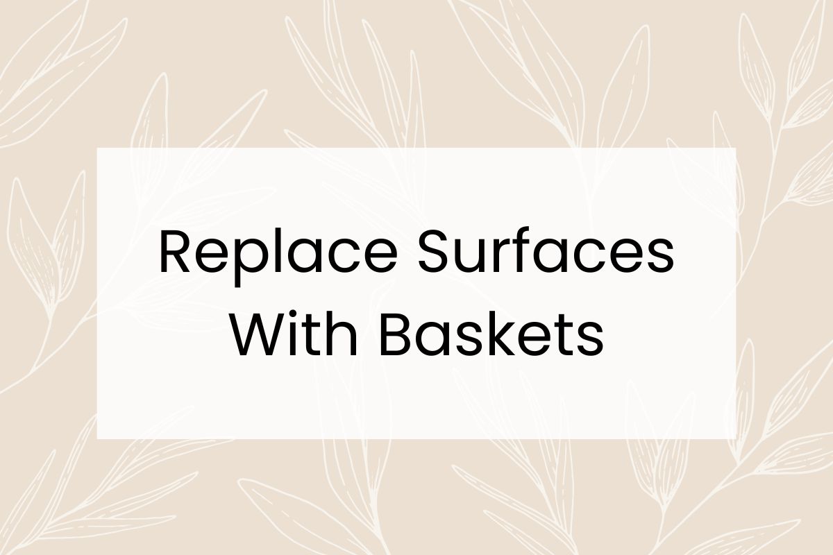 Text on a beige background with white leaf outlines reads, "Replace Surfaces With Baskets".