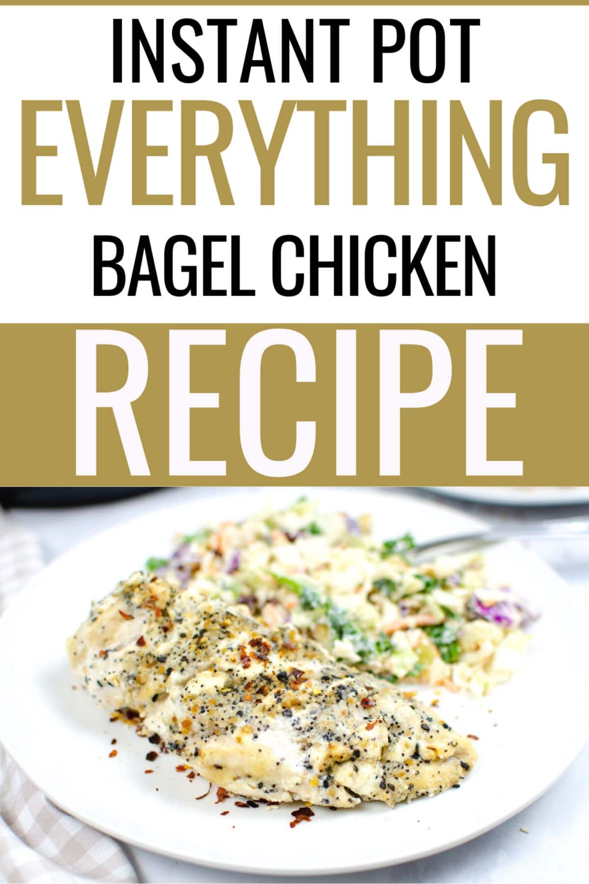 Instant Pot Everything Bagel chicken served with salad on a white serving plate and a text at the upper half of the image saying "Instant Pot Everything Bagel Chicken Recipe".