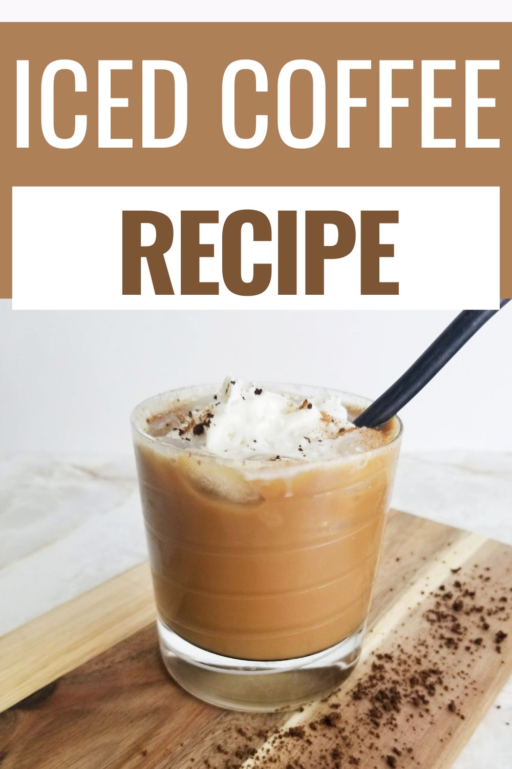 Iced Coffee topped with whipped cream and cinnamon in a glass with a straw in it, on a wooden board with title text reading Iced Coffee Recipe